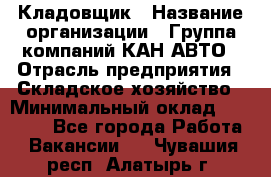 Кладовщик › Название организации ­ Группа компаний КАН-АВТО › Отрасль предприятия ­ Складское хозяйство › Минимальный оклад ­ 20 000 - Все города Работа » Вакансии   . Чувашия респ.,Алатырь г.